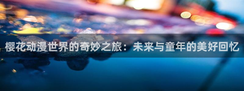 age专注动漫的门户网站：樱花动漫世界的奇妙之旅：未来与童年的美好回忆