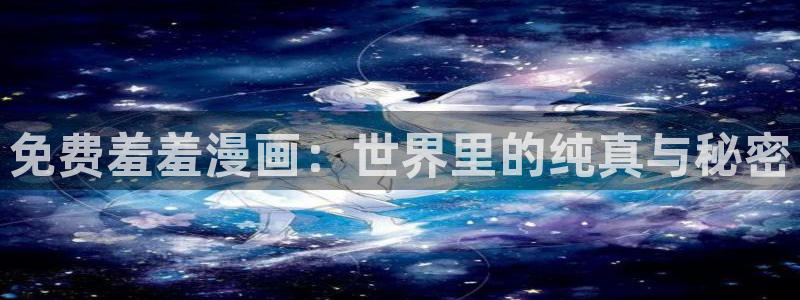 colamanage漫画官网：免费羞羞漫画：世界里的纯真与秘密
