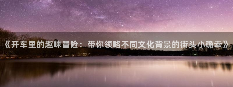 拷贝漫画 copymanager.ory网站：《开车里的趣味冒险：带你领略不同文化背景的街头小确幸》