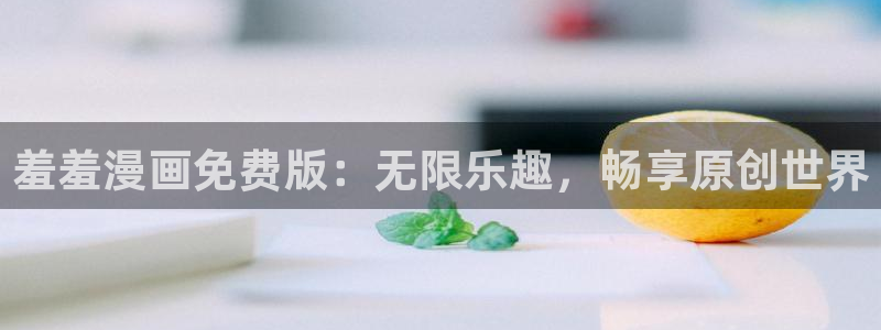 韩漫漫画网：羞羞漫画免费版：无限乐趣，畅享原创世界