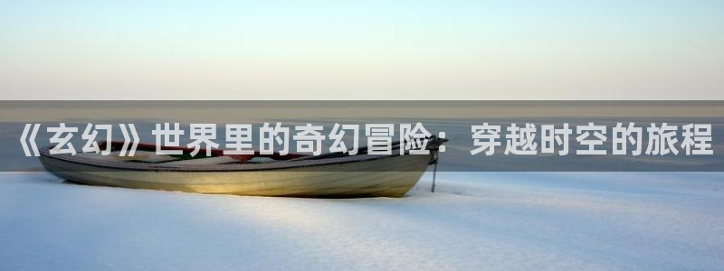 韩漫漫画官网网址：《玄幻》世界里的奇幻冒险：穿越时空的旅程