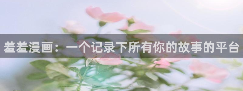 韩漫漫画下载：羞羞漫画：一个记录下所有你的故事的平台