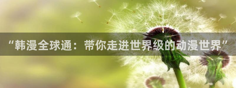 韩漫漫画：“韩漫全球通：带你走进世界级的动漫世界”