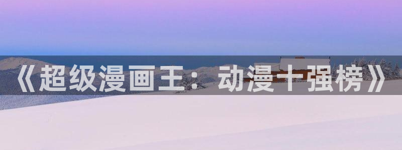 韩漫漫画网官网入口：《超级漫画王：动漫十强榜》
